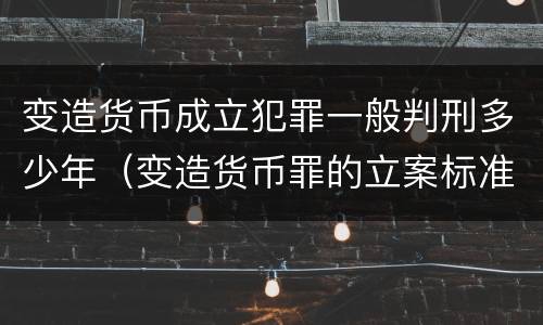 变造货币成立犯罪一般判刑多少年（变造货币罪的立案标准）