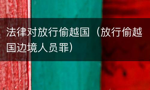 法律对放行偷越国（放行偷越国边境人员罪）