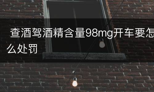  查酒驾酒精含量98mg开车要怎么处罚