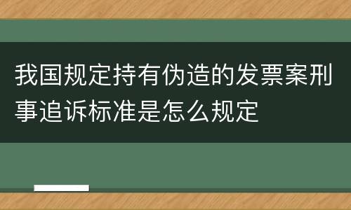 我国规定持有伪造的发票案刑事追诉标准是怎么规定