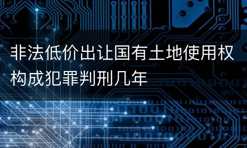 非法低价出让国有土地使用权构成犯罪判刑几年
