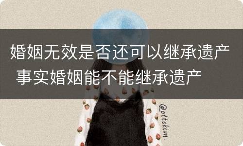 婚姻无效是否还可以继承遗产 事实婚姻能不能继承遗产