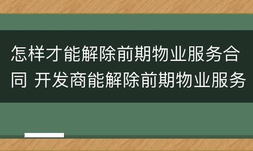 怎样才能解除前期物业服务合同 开发商能解除前期物业服务合同吗