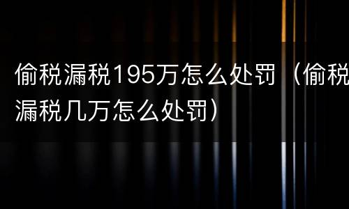 偷税漏税195万怎么处罚（偷税漏税几万怎么处罚）