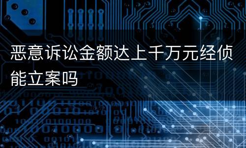 恶意诉讼金额达上千万元经侦能立案吗