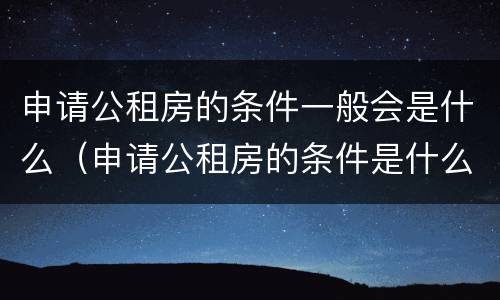 申请公租房的条件一般会是什么（申请公租房的条件是什么?）