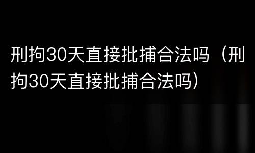 刑拘30天直接批捕合法吗（刑拘30天直接批捕合法吗）