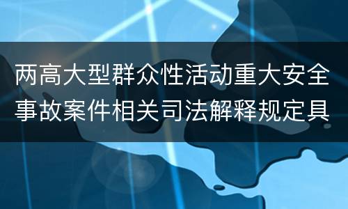 两高大型群众性活动重大安全事故案件相关司法解释规定具体有哪些