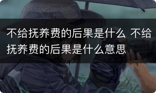 不给抚养费的后果是什么 不给抚养费的后果是什么意思