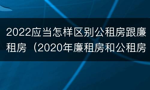 2022应当怎样区别公租房跟廉租房（2020年廉租房和公租房的区别）