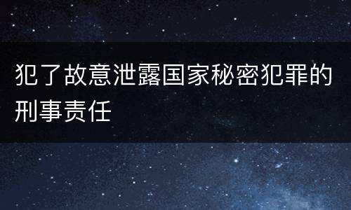 犯了故意泄露国家秘密犯罪的刑事责任