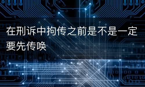 在刑诉中拘传之前是不是一定要先传唤