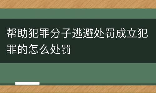 帮助犯罪分子逃避处罚成立犯罪的怎么处罚
