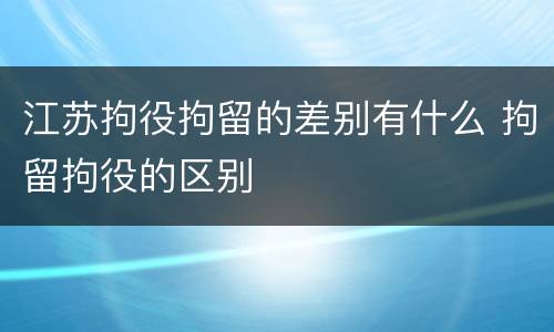 江苏拘役拘留的差别有什么 拘留拘役的区别