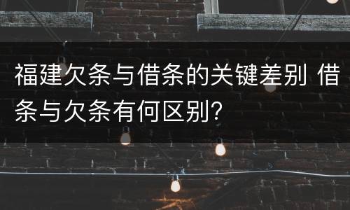 福建欠条与借条的关键差别 借条与欠条有何区别?