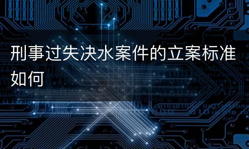 刑事过失决水案件的立案标准如何