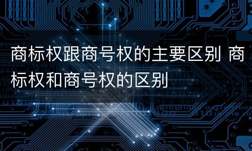 商标权跟商号权的主要区别 商标权和商号权的区别