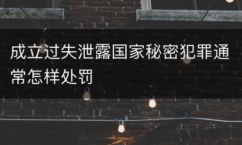 成立过失泄露国家秘密犯罪通常怎样处罚