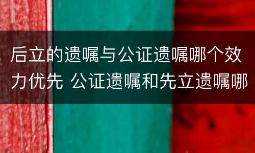 后立的遗嘱与公证遗嘱哪个效力优先 公证遗嘱和先立遗嘱哪个优先