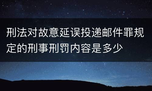 刑法对故意延误投递邮件罪规定的刑事刑罚内容是多少