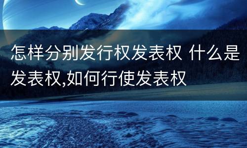 怎样分别发行权发表权 什么是发表权,如何行使发表权