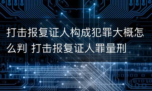 打击报复证人构成犯罪大概怎么判 打击报复证人罪量刑
