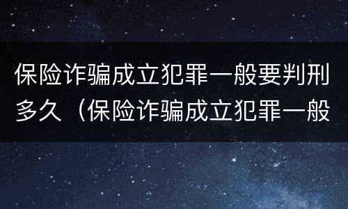 保险诈骗成立犯罪一般要判刑多久（保险诈骗成立犯罪一般要判刑多久才能减刑）