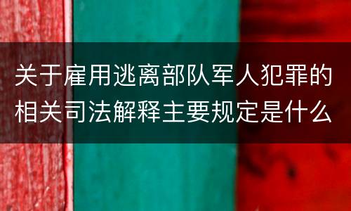 关于雇用逃离部队军人犯罪的相关司法解释主要规定是什么
