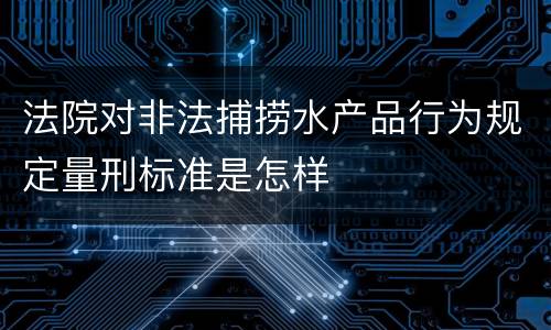 法院对非法捕捞水产品行为规定量刑标准是怎样