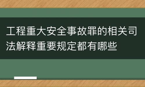 工程重大安全事故罪的相关司法解释重要规定都有哪些