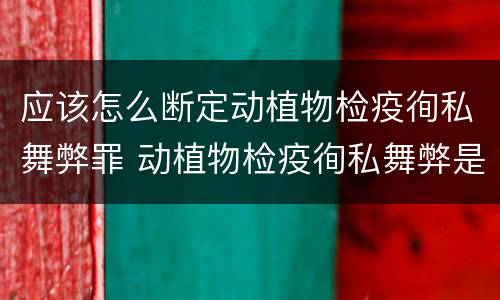 应该怎么断定动植物检疫徇私舞弊罪 动植物检疫徇私舞弊是故意犯罪吗