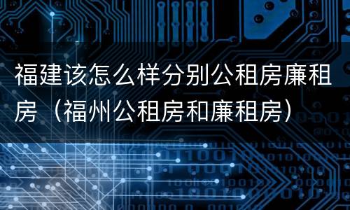福建该怎么样分别公租房廉租房（福州公租房和廉租房）