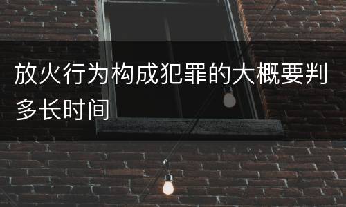 放火行为构成犯罪的大概要判多长时间