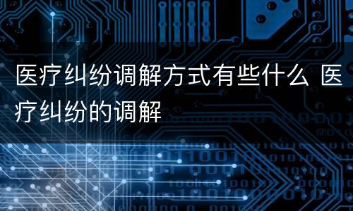 医疗纠纷调解方式有些什么 医疗纠纷的调解