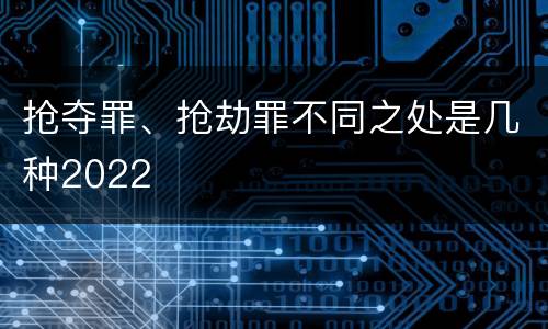 抢夺罪、抢劫罪不同之处是几种2022