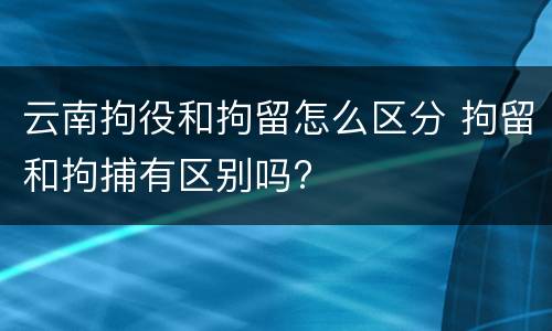 云南拘役和拘留怎么区分 拘留和拘捕有区别吗?