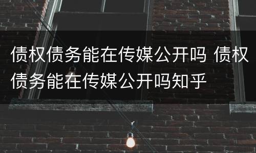 债权债务能在传媒公开吗 债权债务能在传媒公开吗知乎