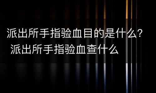 派出所手指验血目的是什么？ 派出所手指验血查什么