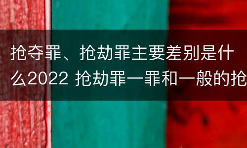 抢夺罪、抢劫罪主要差别是什么2022 抢劫罪一罪和一般的抢劫罪