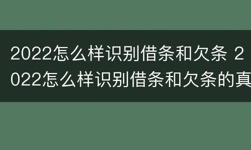 2022怎么样识别借条和欠条 2022怎么样识别借条和欠条的真假