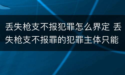 丢失枪支不报犯罪怎么界定 丢失枪支不报罪的犯罪主体只能是什么