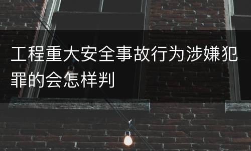工程重大安全事故行为涉嫌犯罪的会怎样判