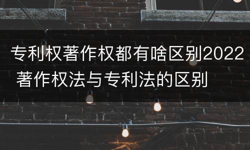 专利权著作权都有啥区别2022 著作权法与专利法的区别