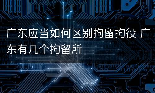 广东应当如何区别拘留拘役 广东有几个拘留所