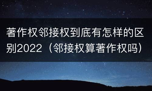著作权邻接权到底有怎样的区别2022（邻接权算著作权吗）