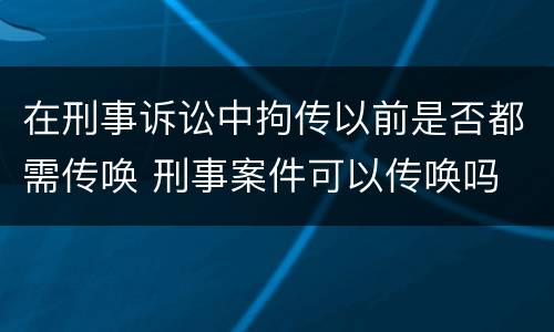 在刑事诉讼中拘传以前是否都需传唤 刑事案件可以传唤吗