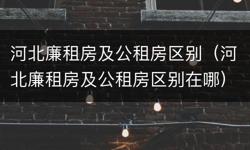 河北廉租房及公租房区别（河北廉租房及公租房区别在哪）