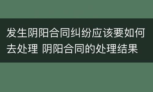 发生阴阳合同纠纷应该要如何去处理 阴阳合同的处理结果