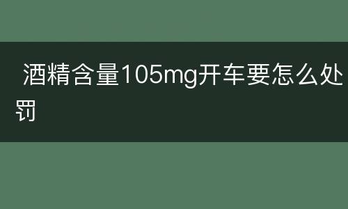  酒精含量105mg开车要怎么处罚