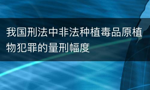 我国刑法中非法种植毒品原植物犯罪的量刑幅度